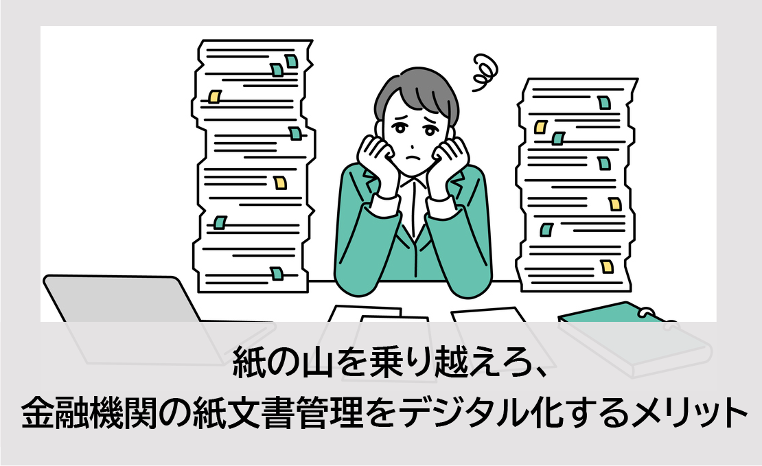 紙の山を乗り越えろ、金融機関の紙文書管理をデジタル化するメリット