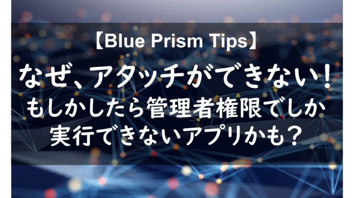 【 Blue Prism Tips】アタッチできない！もしかしたら管理者権限でしか実行できないアプリかも？のサムネイル